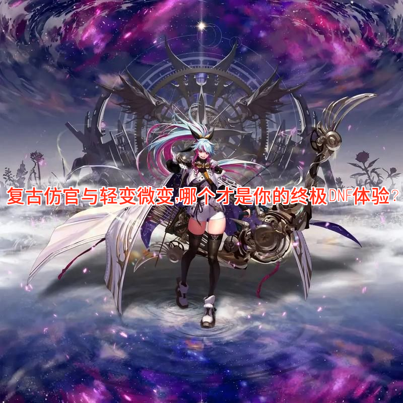 DNF复古仿官与轻变微变，哪个才是你的终极DNF体验？