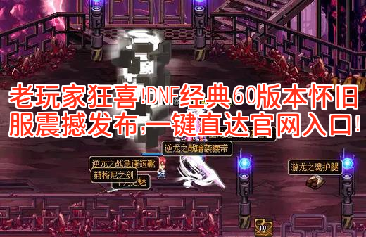 老玩家狂喜！DNF经典60版本怀旧服震撼发布，一键直达官网入口！